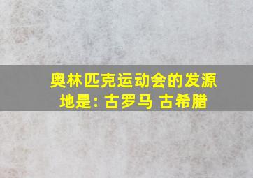 奥林匹克运动会的发源地是: 古罗马 古希腊